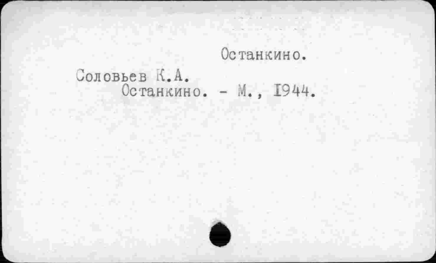 ﻿Останкино.
Соловьев К.А.
Останкино. - М., 1944.